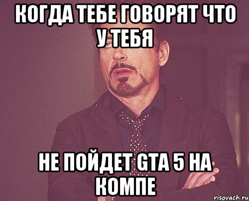 Когда тебе говорят что у тебя не пойдет GTA 5 на компе, Мем твое выражение лица