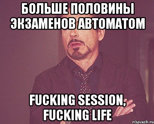 Больше половины экзаменов автоматом Fucking Session, fucking life, Мем твое выражение лица