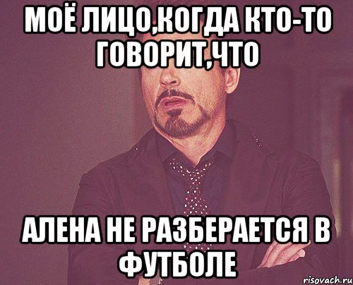 Моё лицо,когда кто-то говорит,что Алена не разберается в футболе, Мем твое выражение лица