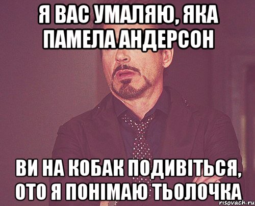 я вас умаляю, яка Памела Андерсон ви на Кобак подивіться, ото я понімаю тьолочка, Мем твое выражение лица