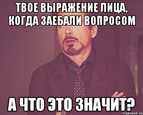 твое выражение лица, когда заебали вопросом А ЧТО ЭТО ЗНАЧИТ?, Мем твое выражение лица