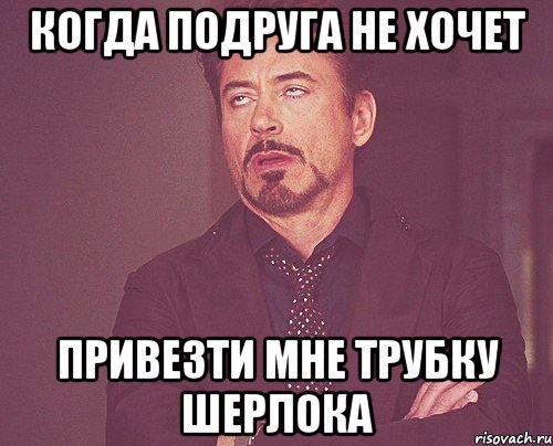 когда подруга не хочет привезти мне трубку шерлока, Мем твое выражение лица