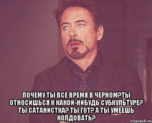  почему ты все время в черном?ты относишься к какой-нибудь субкультуре? ты сатанистка? ты гот? а ты умеешь колдовать?, Мем твое выражение лица