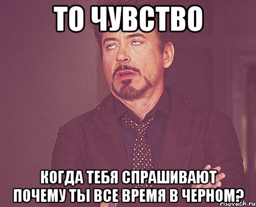 то чувство когда тебя спрашивают почему ты все время в черном?, Мем твое выражение лица