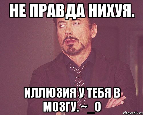 не правда нихуя. Иллюзия у тебя в мозгу. ~_o, Мем твое выражение лица