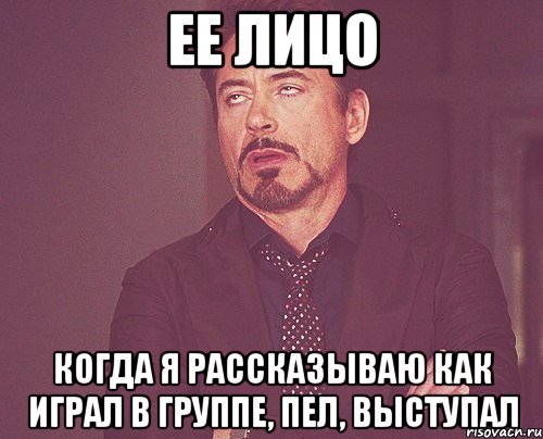 Ее лицо Когда я рассказываю как играл в группе, пел, выступал, Мем твое выражение лица