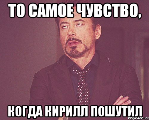 То самое чувство, когда Кирилл пошутил, Мем твое выражение лица