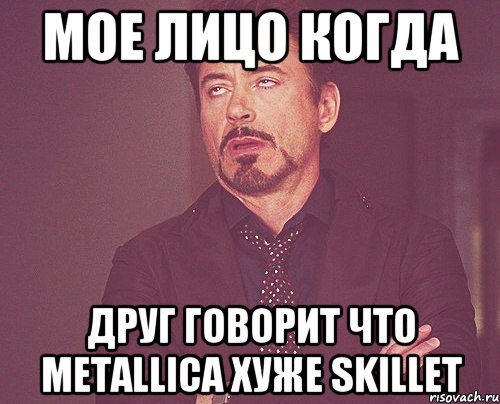 Мое лицо когда друг говорит что Мetallica хуже Skillet, Мем твое выражение лица