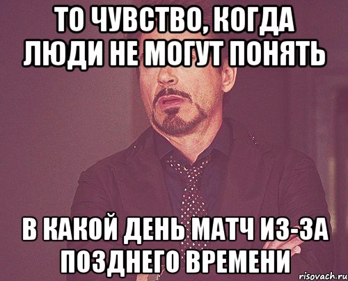 То чувство, когда люди не могут понять в какой день матч из-за позднего времени, Мем твое выражение лица