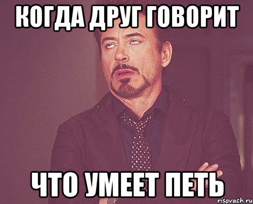 Когда друг говорит что умеет петь, Мем твое выражение лица