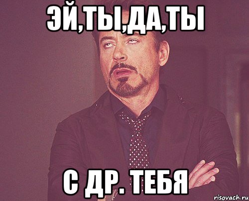 эй,ты,да,ты с др. тебя, Мем твое выражение лица