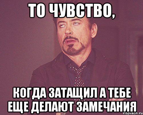 ТО ЧУВСТВО, КОГДА ЗАТАЩИЛ А ТЕБЕ ЕЩЕ ДЕЛАЮТ ЗАМЕЧАНИЯ, Мем твое выражение лица