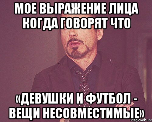 Мое выражение лица когда говорят что «Девушки и футбол - вещи несовместимые», Мем твое выражение лица