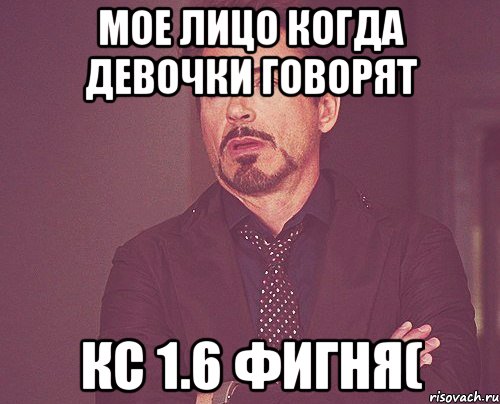 мое лицо когда девочки говорят кс 1.6 фигня(, Мем твое выражение лица