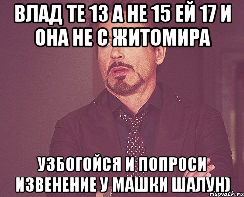 влад те 13 а не 15 ей 17 и она не с житомира узбогойся и попроси извенение у машки шалун), Мем твое выражение лица