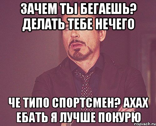 Зачем ты бегаешь? делать тебе нечего Че типо спортсмен? Ахах ебать я лучше покурю, Мем твое выражение лица