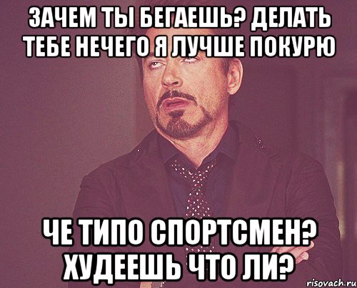 Зачем ты бегаешь? делать тебе нечего Я лучше покурю Че типо спортсмен? Худеешь что ли?, Мем твое выражение лица