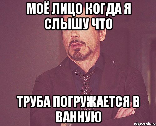 моё лицо когда я слышу что труба погружается в ванную, Мем твое выражение лица