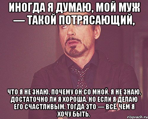 Иногда я думаю, мой муж — такой потрясающий, что я не знаю, почему он со мной. Я не знаю, достаточно ли я хороша. Но если я делаю его счастливым, тогда это — всё, чем я хочу быть., Мем твое выражение лица