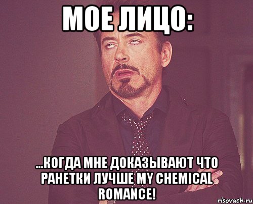 Мое лицо: ...когда мне доказывают что ранетки лучше My Chemical Romance!, Мем твое выражение лица