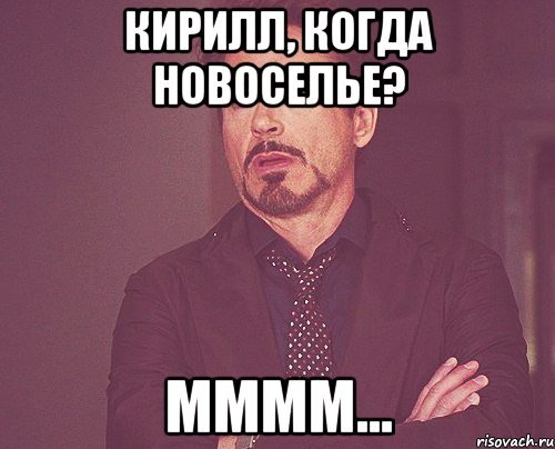 Кирилл, когда новоселье? ММММ..., Мем твое выражение лица