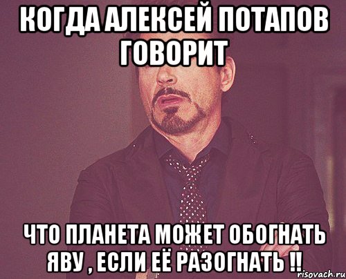 Когда Алексей Потапов говорит Что планета может обогнать яву , если её разогнатЬ !!, Мем твое выражение лица