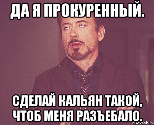 Да я прокуренный. Сделай кальян такой, чтоб меня разъебало., Мем твое выражение лица