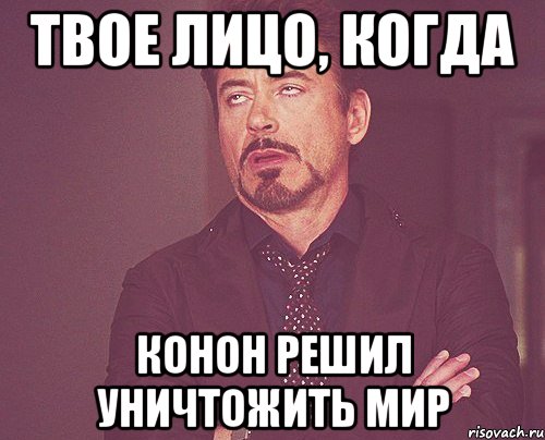 Твое лицо, когда Конон решил уничтожить мир, Мем твое выражение лица