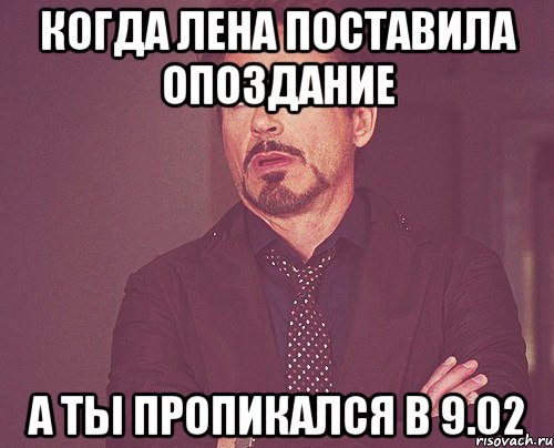 Когда Лена поставила опоздание А ты пропикался в 9.02, Мем твое выражение лица