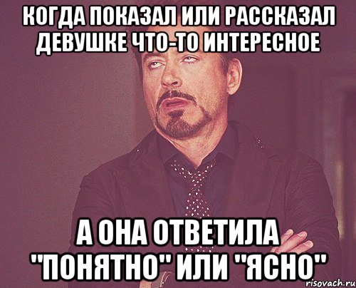 когда показал или рассказал девушке что-то интересное а она ответила "понятно" или "ясно", Мем твое выражение лица