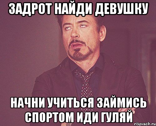 ЗАДРОТ Найди девушку Начни учиться займись спортом Иди гуляй, Мем твое выражение лица