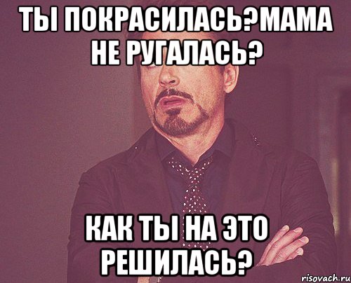 Ты покрасилась?Мама не ругалась? Как ты на это решилась?, Мем твое выражение лица