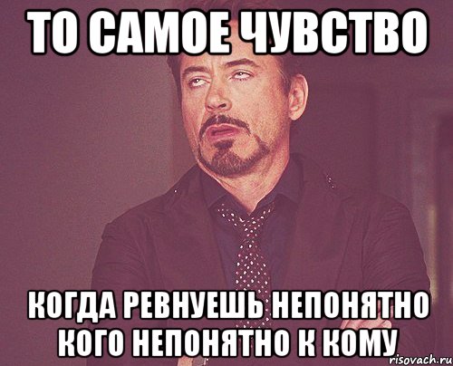 То самое чувство когда ревнуешь непонятно кого непонятно к кому, Мем твое выражение лица