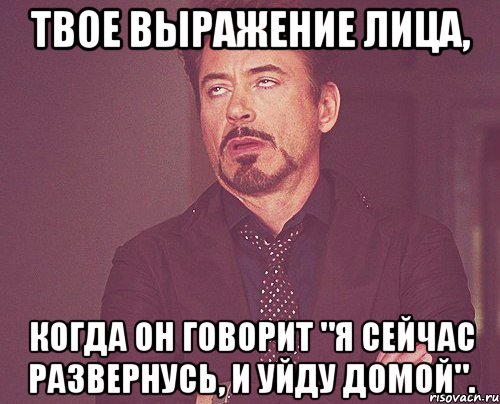 Твое выражение лица, когда он говорит "я сейчас развернусь, и уйду домой"., Мем твое выражение лица