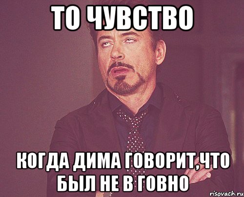 То чувство когда дима говорит,что был не в говно, Мем твое выражение лица