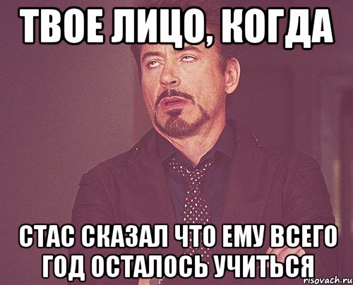 Твое лицо, когда Стас сказал что ему всего год осталось учиться, Мем твое выражение лица