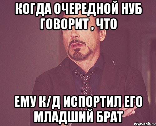 когда очередной нуб говорит , что ему К/Д испортил его младший брат, Мем твое выражение лица