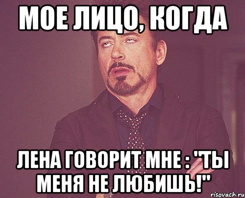 Мое лицо, когда Лена говорит мне : "Ты меня не любишь!", Мем твое выражение лица