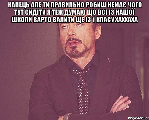 капець але ти правильно робиш немає чого тут сидіти я теж думаю що всі із нашої школи варто валити ще із 1 класу хаххаха , Мем твое выражение лица
