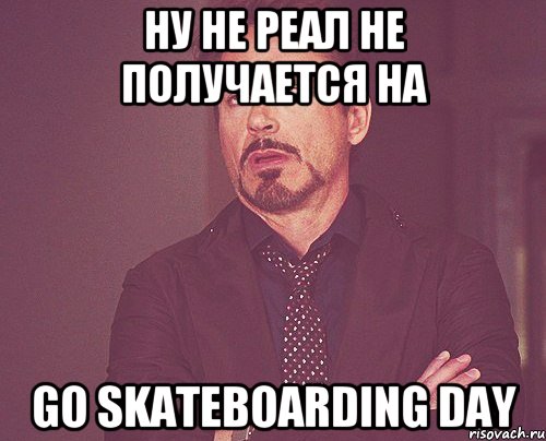 НУ НЕ РЕАЛ НЕ ПОЛУЧАЕТСЯ НА GO SKATEBOARDING DAY, Мем твое выражение лица