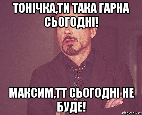 Тонічка,ти така гарна сьогодні! Максим,тт сьогодні не буде!, Мем твое выражение лица