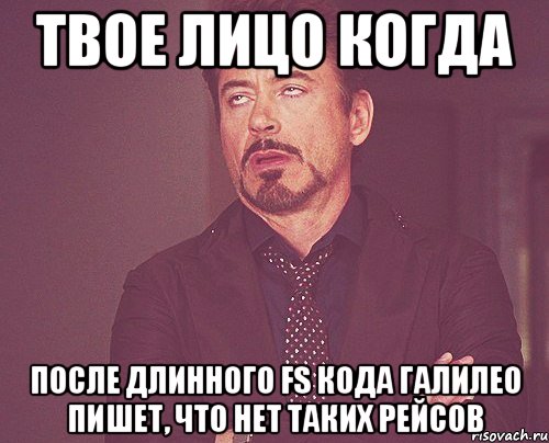 Твое лицо когда после длинного FS кода Галилео пишет, что нет таких рейсов, Мем твое выражение лица