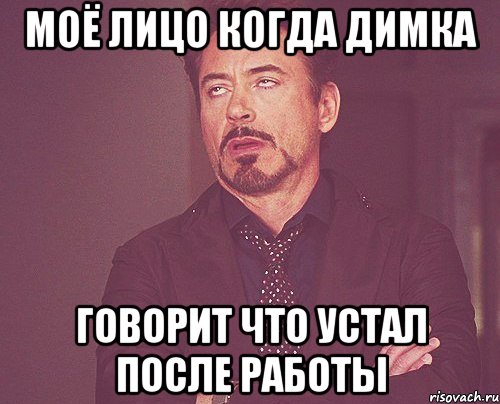 Моё лицо когда Димка говорит что устал после работы, Мем твое выражение лица