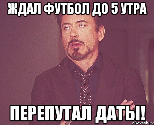 ждал футбол до 5 утра перепутал даты!, Мем твое выражение лица