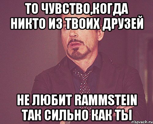 То чувство,когда никто из твоих друзей Не любит Rammstein так сильно как ты, Мем твое выражение лица