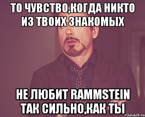 То чувство,когда никто из твоих знакомых Не любит Rammstein так сильно,как ты, Мем твое выражение лица