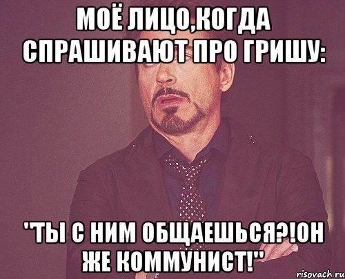 Моё лицо,когда спрашивают про Гришу: "Ты с ним общаешься?!Он же коммунист!", Мем твое выражение лица