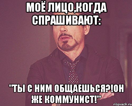 Моё лицо,когда спрашивают: "Ты с ним общаешься?!Он же коммунист!", Мем твое выражение лица