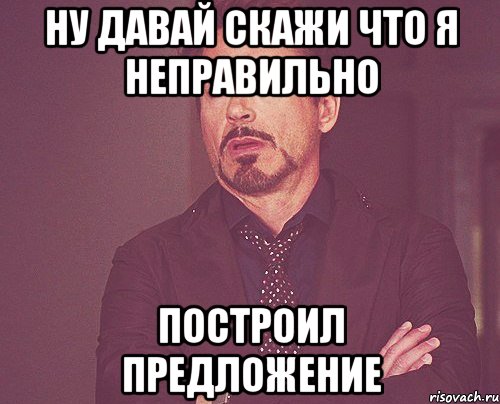 Ну давай скажи что я неправильно построил предложение, Мем твое выражение лица