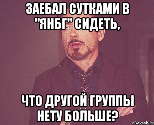 ЗАЕБАЛ СУТКАМИ В "ЯНБГ" сидеть, что другой группы нету больше?, Мем твое выражение лица